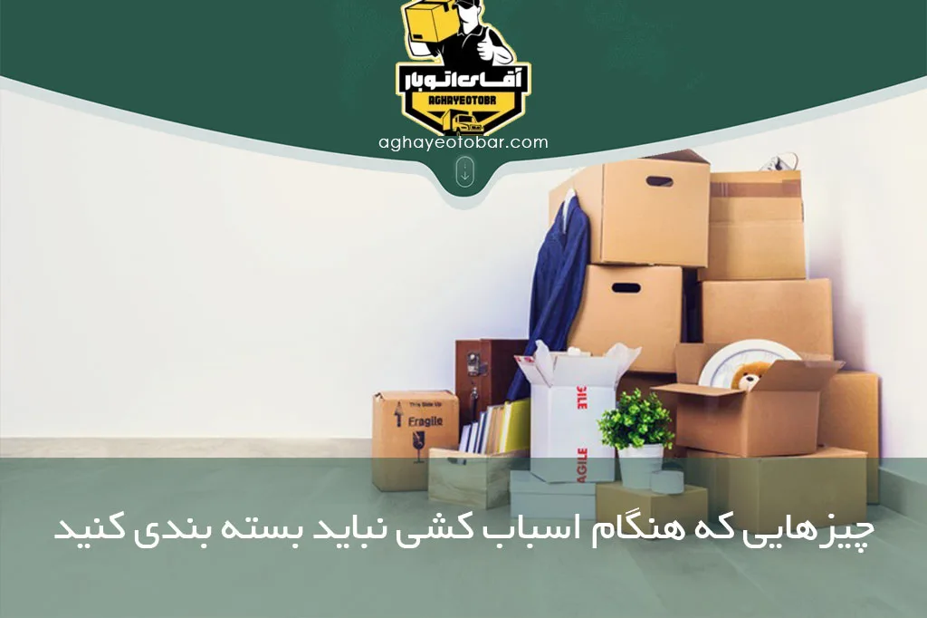 نکات بسته بندی: ۴ چیزی که هنگام اسباب کشی نباید بسته بندی کنید